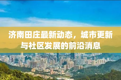 濟(jì)南田莊最新動(dòng)態(tài)，城市更新與社區(qū)發(fā)展的前沿消息