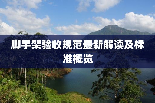 腳手架驗(yàn)收規(guī)范最新解讀及標(biāo)準(zhǔn)概覽