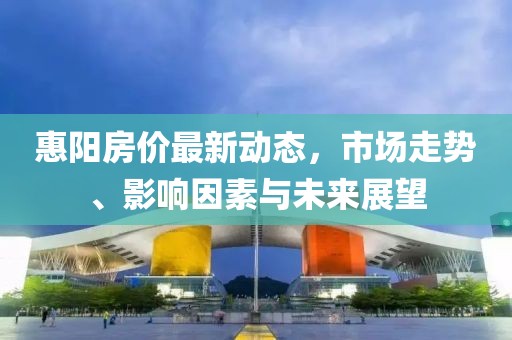 惠陽(yáng)房?jī)r(jià)最新動(dòng)態(tài)，市場(chǎng)走勢(shì)、影響因素與未來(lái)展望