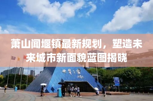 蕭山聞堰鎮(zhèn)最新規(guī)劃，塑造未來城市新面貌藍圖揭曉