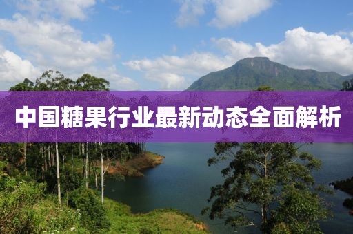 中國糖果行業(yè)最新動態(tài)全面解析