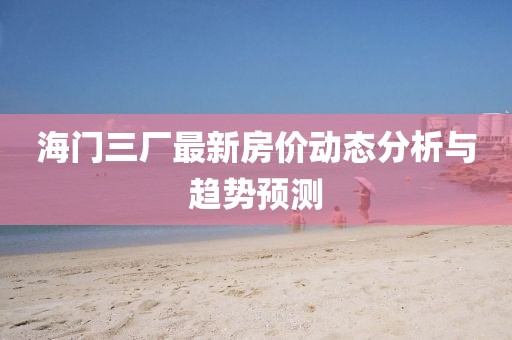 海門(mén)三廠最新房?jī)r(jià)動(dòng)態(tài)分析與趨勢(shì)預(yù)測(cè)