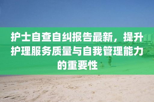 護(hù)士自查自糾報告最新，提升護(hù)理服務(wù)質(zhì)量與自我管理能力的重要性