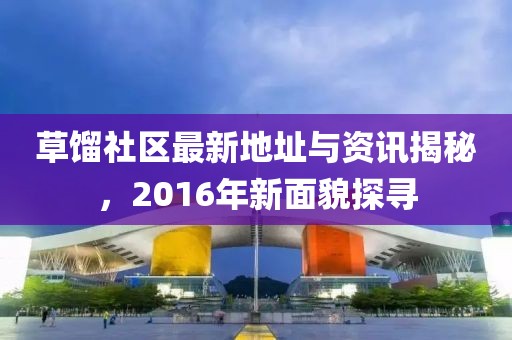 草餾社區(qū)最新地址與資訊揭秘，2016年新面貌探尋