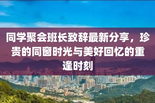 同學(xué)聚會(huì)班長(zhǎng)致辭最新分享，珍貴的同窗時(shí)光與美好回憶的重逢時(shí)刻
