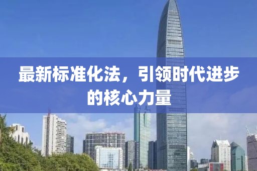 最新標(biāo)準(zhǔn)化法，引領(lǐng)時(shí)代進(jìn)步的核心力量