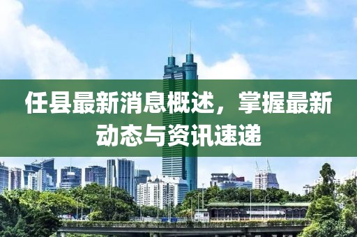 任縣最新消息概述，掌握最新動態(tài)與資訊速遞