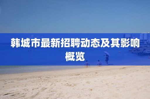 韓城市最新招聘動態(tài)及其影響概覽