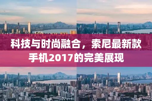 科技與時尚融合，索尼最新款手機(jī)2017的完美展現(xiàn)