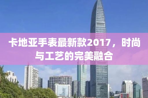 卡地亞手表最新款2017，時尚與工藝的完美融合