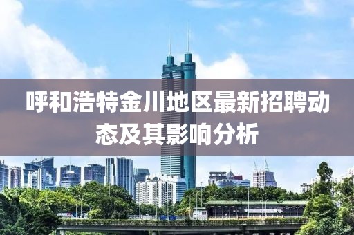 呼和浩特金川地區(qū)最新招聘動(dòng)態(tài)及其影響分析