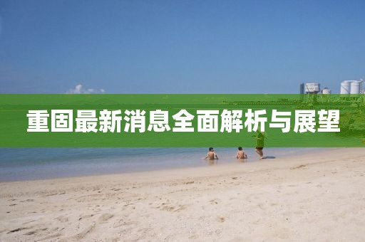 重固最新消息全面解析與展望
