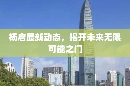楊啟最新動態(tài)，揭開未來無限可能之門