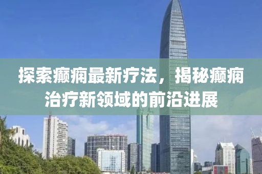 探索癲癇最新療法，揭秘癲癇治療新領(lǐng)域的前沿進(jìn)展