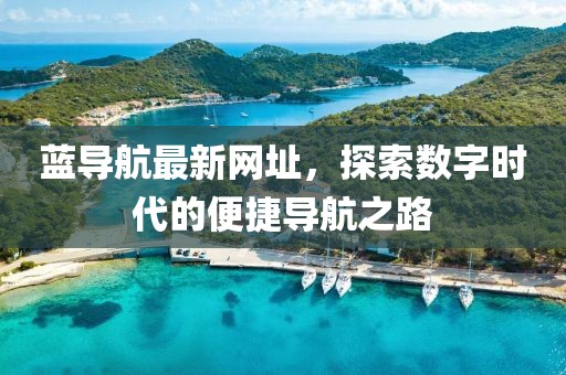 藍(lán)導(dǎo)航最新網(wǎng)址，探索數(shù)字時(shí)代的便捷導(dǎo)航之路