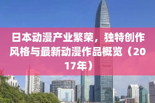 日本動漫產(chǎn)業(yè)繁榮，獨特創(chuàng)作風(fēng)格與最新動漫作品概覽（2017年）