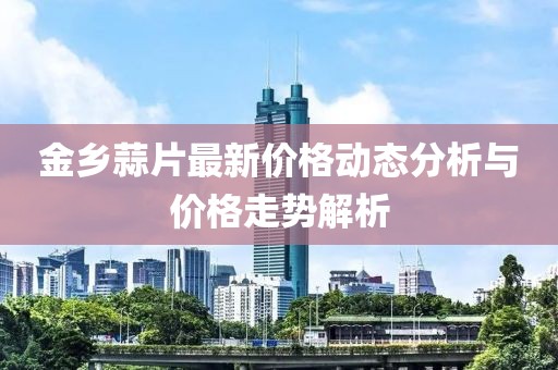 金鄉(xiāng)蒜片最新價格動態(tài)分析與價格走勢解析