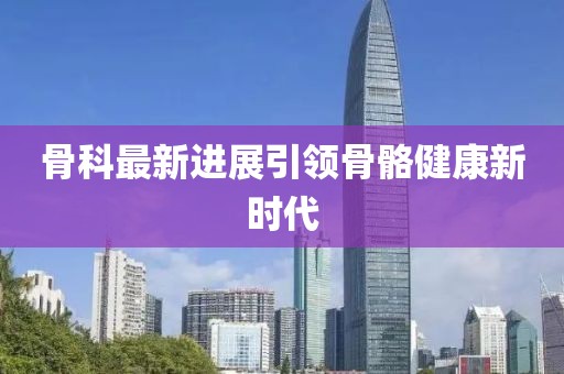 骨科最新進(jìn)展引領(lǐng)骨骼健康新時(shí)代