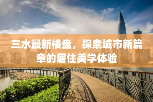 三水最新樓盤，探索城市新篇章的居住美學體驗