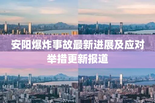 安陽爆炸事故最新進(jìn)展及應(yīng)對(duì)舉措更新報(bào)道