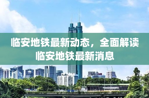 臨安地鐵最新動態(tài)，全面解讀臨安地鐵最新消息