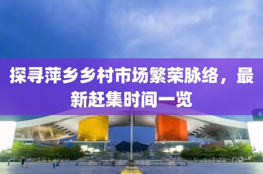 探尋萍鄉(xiāng)鄉(xiāng)村市場繁榮脈絡(luò)，最新趕集時間一覽