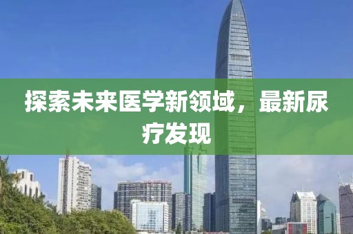 探索未來醫(yī)學(xué)新領(lǐng)域，最新尿療發(fā)現(xiàn)