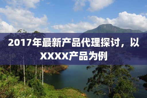 2017年最新產(chǎn)品代理探討，以XXXX產(chǎn)品為例