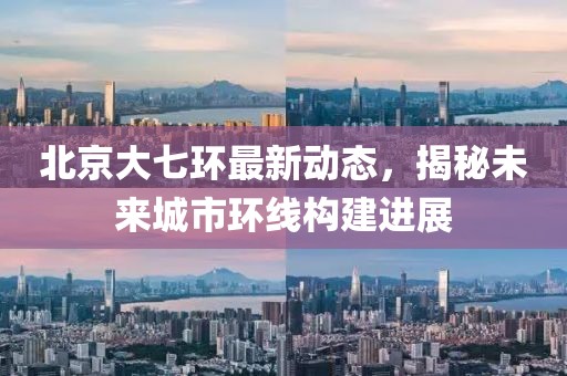北京大七環(huán)最新動態(tài)，揭秘未來城市環(huán)線構建進展