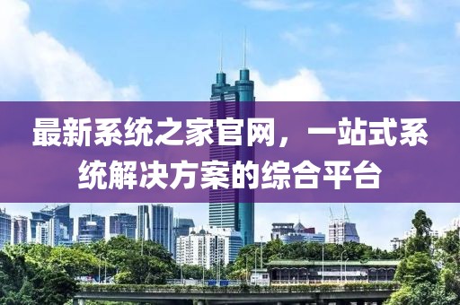 最新系統(tǒng)之家官網(wǎng)，一站式系統(tǒng)解決方案的綜合平臺(tái)