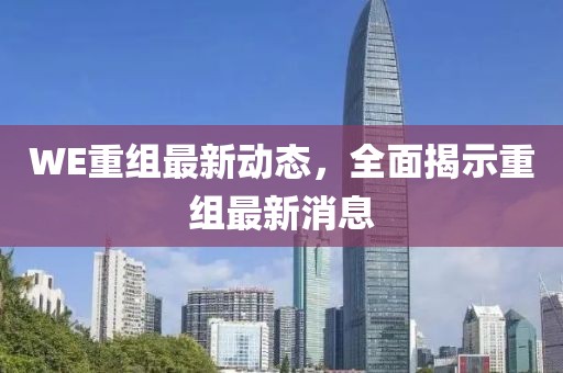 WE重組最新動態(tài)，全面揭示重組最新消息