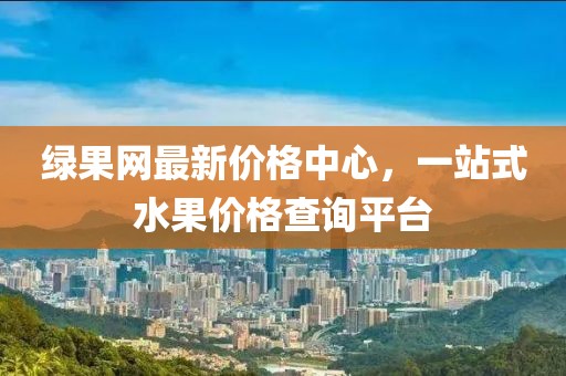 綠果網(wǎng)最新價(jià)格中心，一站式水果價(jià)格查詢(xún)平臺(tái)