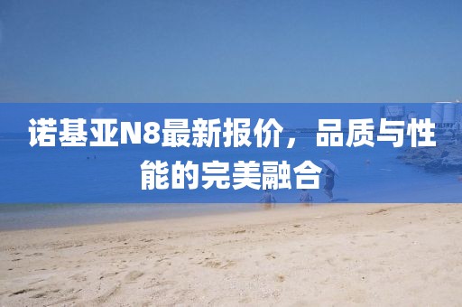 諾基亞N8最新報價，品質(zhì)與性能的完美融合