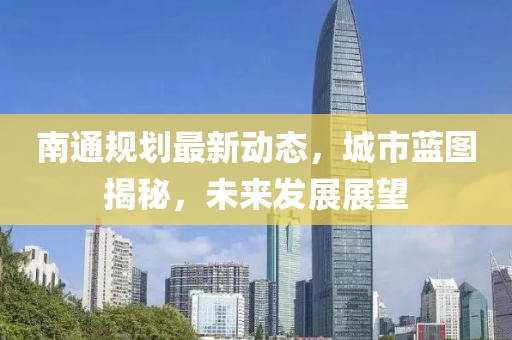 南通規(guī)劃最新動態(tài)，城市藍圖揭秘，未來發(fā)展展望