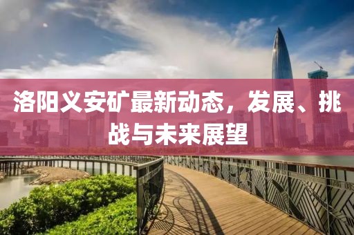 洛陽(yáng)義安礦最新動(dòng)態(tài)，發(fā)展、挑戰(zhàn)與未來(lái)展望