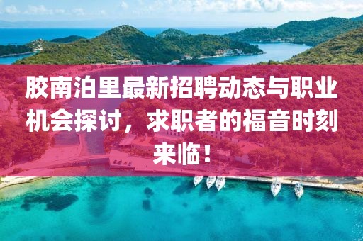 膠南泊里最新招聘動態(tài)與職業(yè)機會探討，求職者的福音時刻來臨！