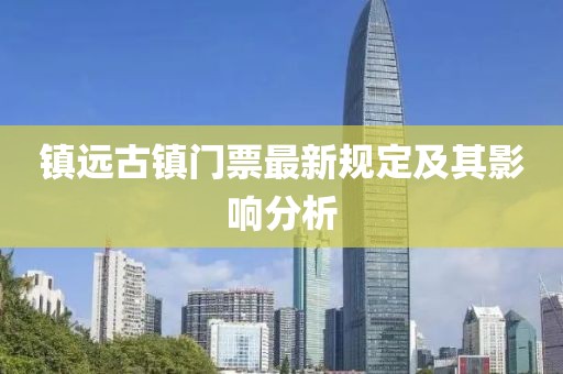 鎮(zhèn)遠古鎮(zhèn)門票最新規(guī)定及其影響分析