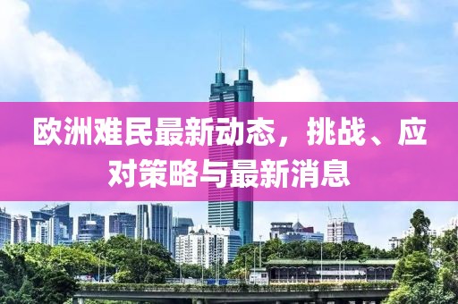 歐洲難民最新動(dòng)態(tài)，挑戰(zhàn)、應(yīng)對(duì)策略與最新消息