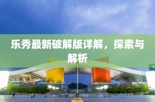 樂秀最新破解版詳解，探索與解析