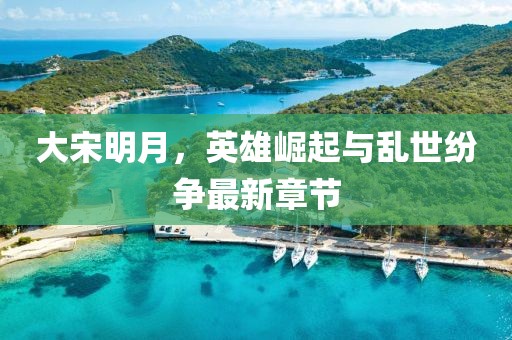 大宋明月，英雄崛起與亂世紛爭最新章節(jié)