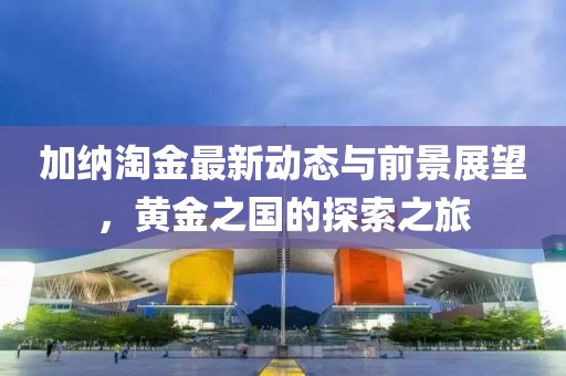 加納淘金最新動(dòng)態(tài)與前景展望，黃金之國的探索之旅