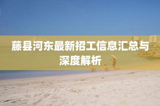 藤縣河?xùn)|最新招工信息匯總與深度解析