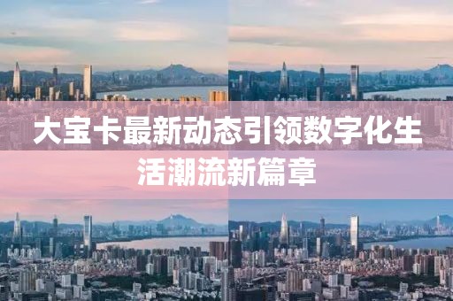 大寶卡最新動態(tài)引領(lǐng)數(shù)字化生活潮流新篇章