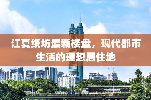 江夏紙坊最新樓盤(pán)，現(xiàn)代都市生活的理想居住地