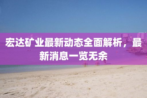 宏達(dá)礦業(yè)最新動(dòng)態(tài)全面解析，最新消息一覽無余