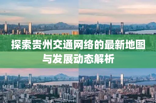 探索貴州交通網(wǎng)絡(luò)的最新地圖與發(fā)展動(dòng)態(tài)解析