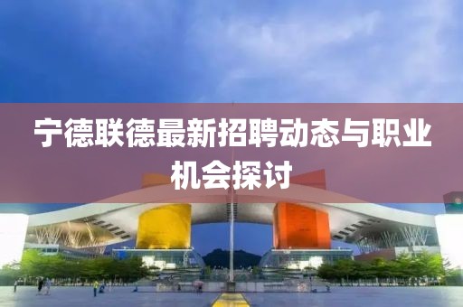 寧德聯(lián)德最新招聘動態(tài)與職業(yè)機(jī)會探討