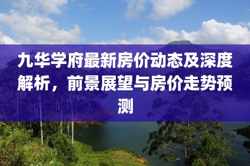 九華學府最新房價動態(tài)及深度解析，前景展望與房價走勢預測