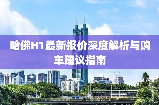 哈佛H1最新報價深度解析與購車建議指南