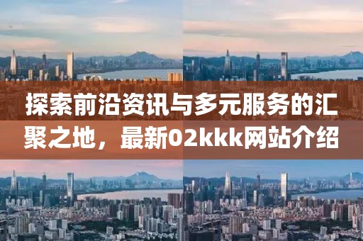 探索前沿資訊與多元服務(wù)的匯聚之地，最新02kkk網(wǎng)站介紹